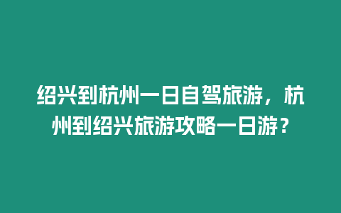 紹興到杭州一日自駕旅游，杭州到紹興旅游攻略一日游？