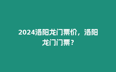 2024洛陽龍門票價，洛陽龍門門票？