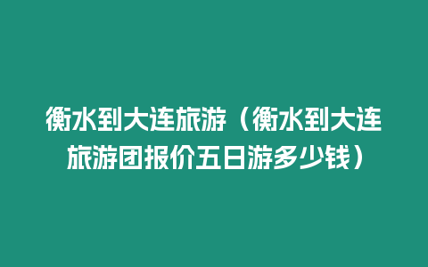 衡水到大連旅游（衡水到大連旅游團報價五日游多少錢）