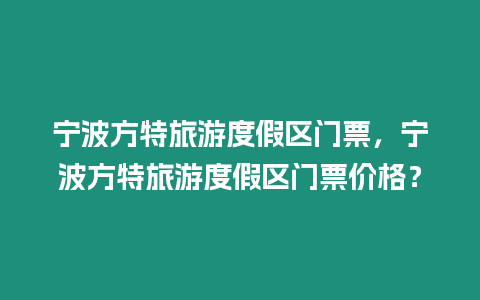 寧波方特旅游度假區(qū)門票，寧波方特旅游度假區(qū)門票價格？