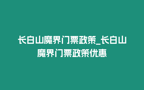 長白山魔界門票政策_長白山魔界門票政策優惠