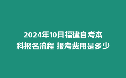 2024年10月福建自考本科報名流程 報考費(fèi)用是多少