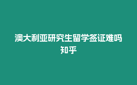 澳大利亞研究生留學簽證難嗎知乎