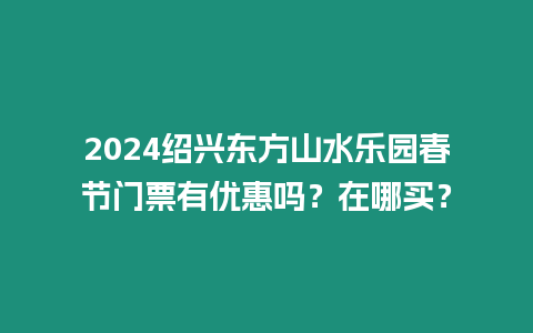 2024紹興東方山水樂園春節門票有優惠嗎？在哪買？