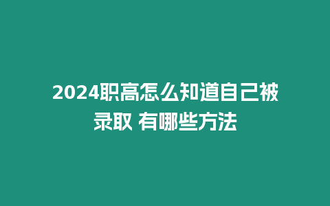 2024職高怎么知道自己被錄取 有哪些方法