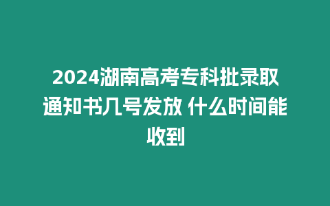 2024湖南高考專科批錄取通知書(shū)幾號(hào)發(fā)放 什么時(shí)間能收到