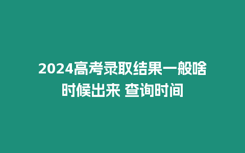 2024高考錄取結果一般啥時候出來 查詢時間