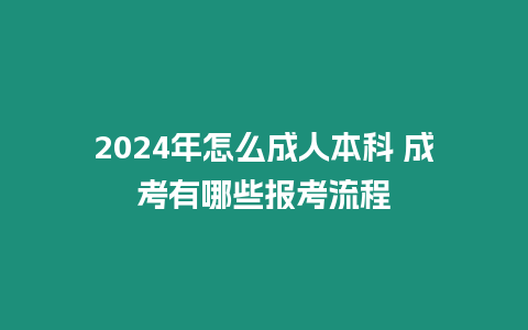 2024年怎么成人本科 成考有哪些報考流程