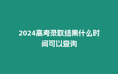 2024高考錄取結果什么時間可以查詢