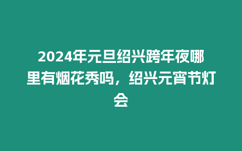 2024年元旦紹興跨年夜哪里有煙花秀嗎，紹興元宵節燈會