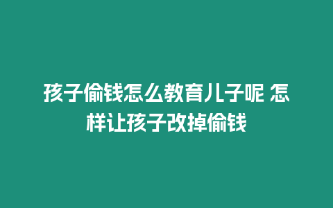 孩子偷錢怎么教育兒子呢 怎樣讓孩子改掉偷錢