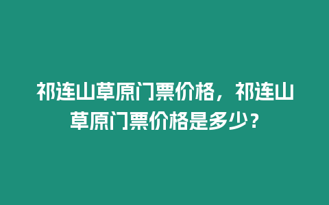 祁連山草原門票價格，祁連山草原門票價格是多少？