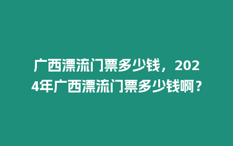 廣西漂流門票多少錢，2024年廣西漂流門票多少錢啊？