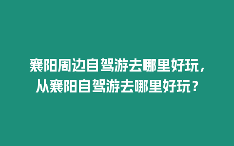 襄陽周邊自駕游去哪里好玩，從襄陽自駕游去哪里好玩？