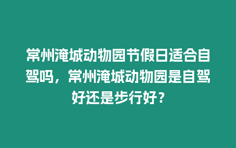 常州淹城動物園節(jié)假日適合自駕嗎，常州淹城動物園是自駕好還是步行好？