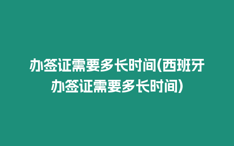 辦簽證需要多長時間(西班牙辦簽證需要多長時間)