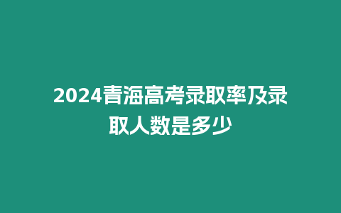 2024青海高考錄取率及錄取人數是多少