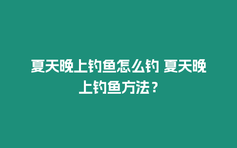 夏天晚上釣魚(yú)怎么釣 夏天晚上釣魚(yú)方法？