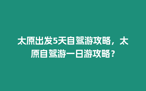 太原出發5天自駕游攻略，太原自駕游一日游攻略？