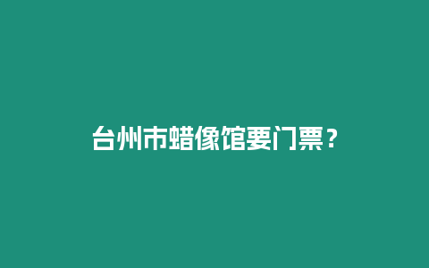 臺州市蠟像館要門票？