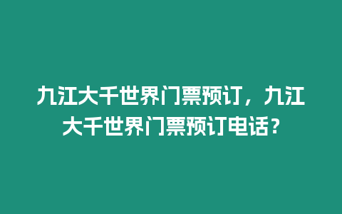 九江大千世界門票預(yù)訂，九江大千世界門票預(yù)訂電話？