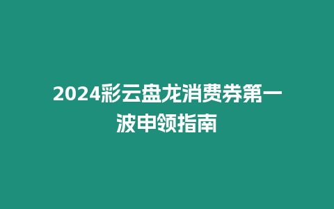 2024彩云盤龍消費券第一波申領(lǐng)指南