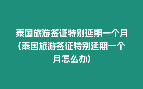 泰國旅游簽證特別延期一個月(泰國旅游簽證特別延期一個月怎么辦)