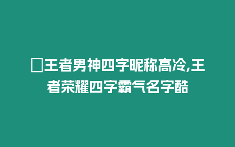 ?王者男神四字昵稱高冷,王者榮耀四字霸氣名字酷