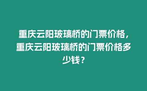 重慶云陽玻璃橋的門票價格，重慶云陽玻璃橋的門票價格多少錢？