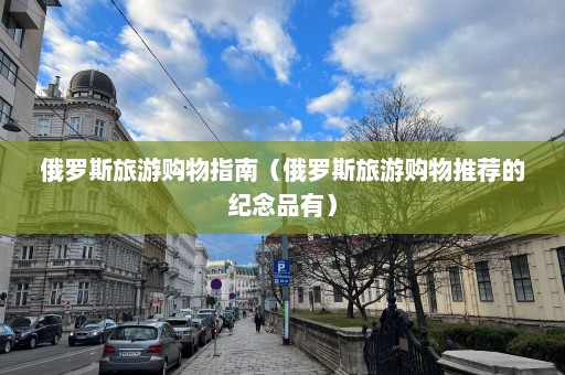 俄羅斯旅游購物指南（俄羅斯旅游購物推薦的紀念品有）