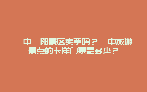 湟中喀陽景區賣票嗎？湟中旅游景點的卡洋門票是多少？