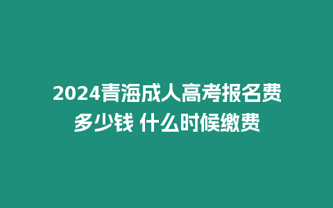 2024青海成人高考報名費多少錢 什么時候繳費