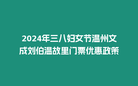 2024年三八婦女節溫州文成劉伯溫故里門票優惠政策