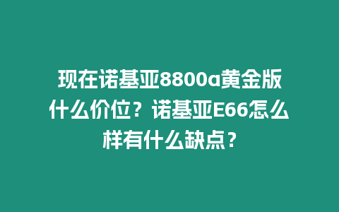 現在諾基亞8800a黃金版什么價位？諾基亞E66怎么樣有什么缺點？