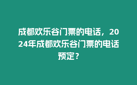 成都歡樂谷門票的電話，2024年成都歡樂谷門票的電話預定？