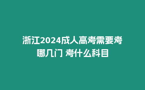 浙江2024成人高考需要考哪幾門 考什么科目