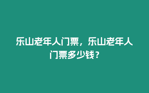 樂山老年人門票，樂山老年人門票多少錢？