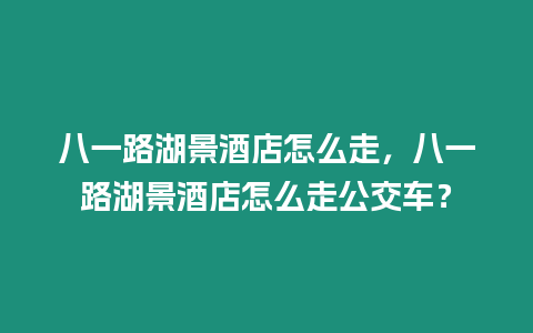 八一路湖景酒店怎么走，八一路湖景酒店怎么走公交車？