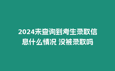 2024未查詢到考生錄取信息什么情況 沒被錄取嗎