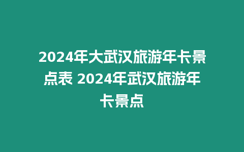 2024年大武漢旅游年卡景點表 2024年武漢旅游年卡景點