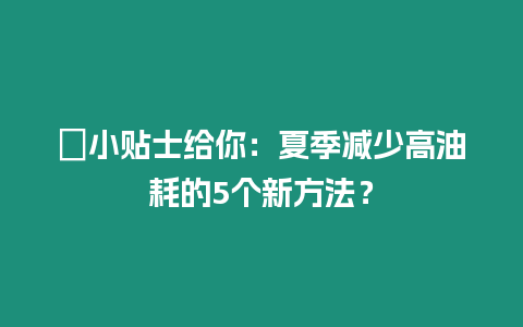 ?小貼士給你：夏季減少高油耗的5個(gè)新方法？