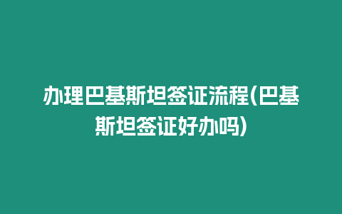 辦理巴基斯坦簽證流程(巴基斯坦簽證好辦嗎)