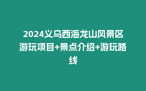 2024義烏西海龍山風景區游玩項目+景點介紹+游玩路線