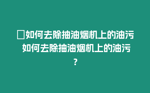 ?如何去除抽油煙機上的油污 如何去除抽油煙機上的油污？