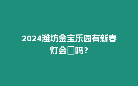 2024濰坊金寶樂園有新春燈會?嗎？