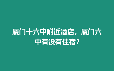 廈門十六中附近酒店，廈門六中有沒有住宿？