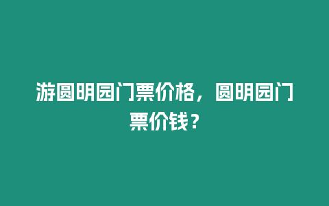 游圓明園門票價格，圓明園門票價錢？