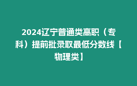 2024遼寧普通類高職（專科）提前批錄取最低分數線【物理類】