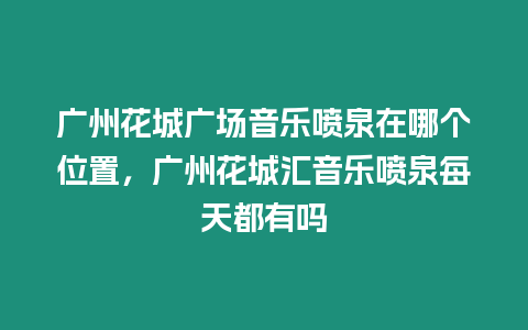 廣州花城廣場音樂噴泉在哪個位置，廣州花城匯音樂噴泉每天都有嗎