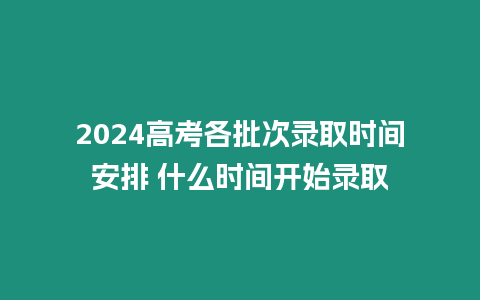 2024高考各批次錄取時間安排 什么時間開始錄取